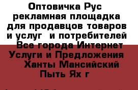 Оптовичка.Рус: рекламная площадка для продавцов товаров и услуг, и потребителей! - Все города Интернет » Услуги и Предложения   . Ханты-Мансийский,Пыть-Ях г.
